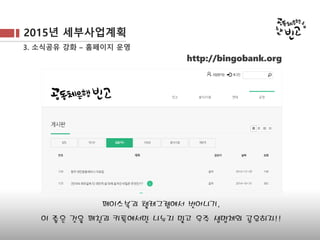 2015년 세부사업계획
3. 소식공유 강화 – 홈페이지 운영
http://bingobank.org
페이스북과 텔레그램에서 벗어나기,
이 좋은 것을 페친과 카톡에서만 나누지 말고 우주 생명체와 공유하자!!
 