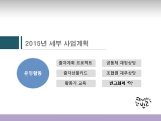 2015년 세부 사업계획
운영활동
출자계획 프로젝트
출자선물카드
활동가 교육
공동체 재정상담
조합원 재무상담
빈고화폐 ‘덕’
 