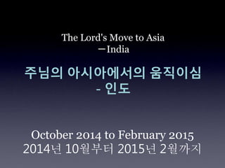 The Lord's Move to Asia
－India
주님의 아시아에서의 움직이심
- 인도
October 2014 to February 2015
2014년 10월부터 2015년 2월까지
 