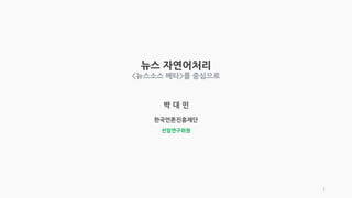 뉴스 자연어처리
<뉴스소스 베타>를 중심으로
박 대 민
한국언론진흥재단
선임연구위원
1
 
