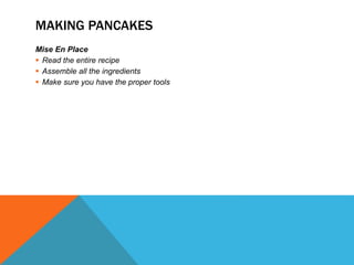MAKING PANCAKES
Mise En Place
 Read the entire recipe
 Assemble all the ingredients
 Make sure you have the proper tools
 