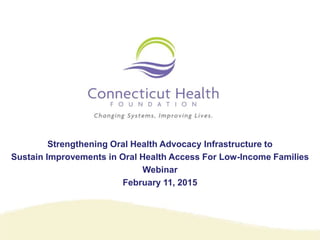 Strengthening Oral Health Advocacy Infrastructure to
Sustain Improvements in Oral Health Access For Low-Income Families
Webinar
February 11, 2015
 