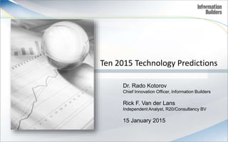 Ten 2015 Technology Predictions
1
Dr. Rado Kotorov
Chief Innovation Officer, Information Builders
Rick F. Van der Lans
Independent Analyst, R20/Consultancy BV
15 January 2015
 