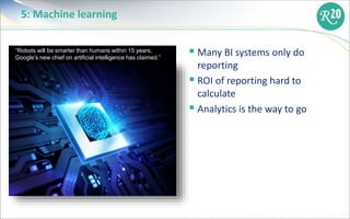 5: Machine learning
 Many BI systems only do
reporting
 ROI of reporting hard to
calculate
 Analytics is the way to go
...