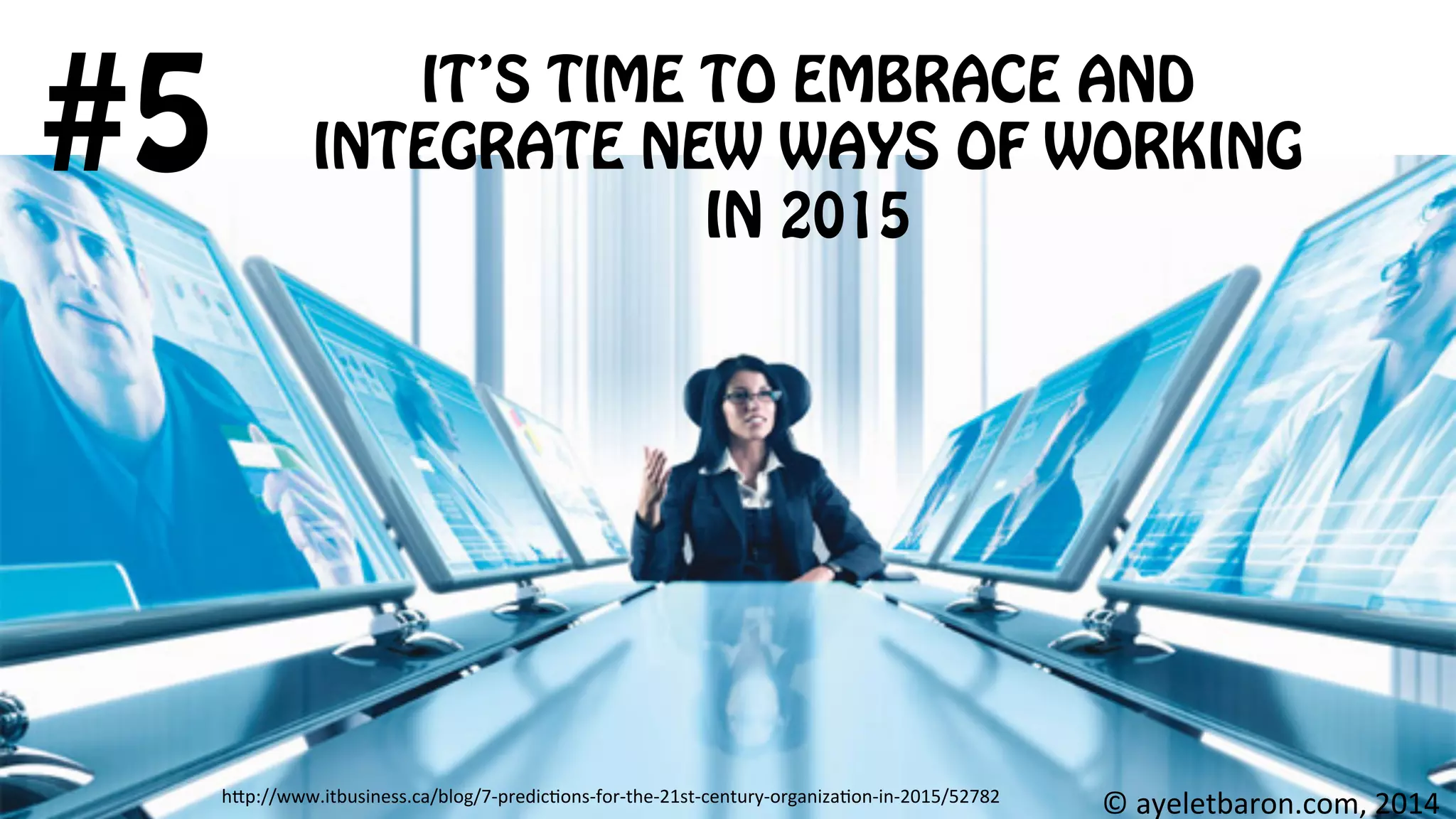 IT’S TIME TO EMBRACE AND
INTEGRATE NEW WAYS OF WORKING
IN 2015
#5
©	
  ayeletbaron.com,	
  2014	
  h;p://www.itbusiness.ca/blog/7-­‐predic8ons-­‐for-­‐the-­‐21st-­‐century-­‐organiza8on-­‐in-­‐2015/52782	
  
 