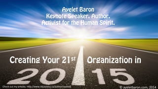 Creating Your 21st Organization in
©	
  ayeletbaron.com,	
  2014	
  Check	
  out	
  my	
  ar8cles:	
  h;p://www.itbusiness.ca/author/ayeletb	
  
Ayelet Baron
Keynote Speaker. Author.
Activist for the Human Spirit.
 