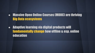 ● Massive Open Online Courses (MOOC) are thriving
Big Data ecosystems
● Adaptive learning via digital products will
fundamentally change how offline & esp. online
education
 