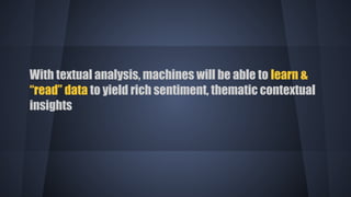 With textual analysis, machines will be able to learn &
“read” data to yield rich sentiment, thematic contextual
insights
 