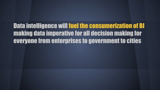 Data intelligence will fuel the consumerization of BI
making data imperative for all decision making for
everyone from enterprises to government to cities
 