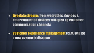 ● Live data streams from wearables, devices &
other connected devices will open up customer
communication channels
● Customer experience management (CEM) will be
a new avenue to discover
 