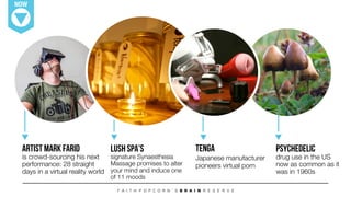 NOW
Artist Mark Farid
is crowd-sourcing his next
performance: 28 straight
days in a virtual reality world 
LUSH Spa’s
signature Synaesthesia
Massage promises to alter !
your mind and induce one !
of 11 moods 
Tenga
Japanese manufacturer
pioneers virtual porn
Psychedelic
drug use in the US
now as common as it
was in 1960s
 