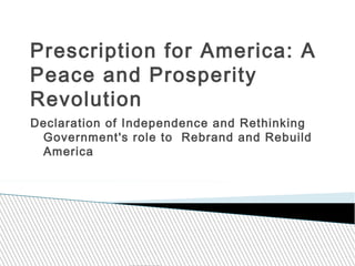 Prescription for America: A
Peace and Prosperity
Revolution
Declaration of Independence and Rethinking
Government's role to Rebrand and Rebuild
America
 