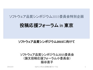 ソフトウェア品質シンポジウム2015委員会特別企画
投稿応援フォーラム in 東京
ソフトウェア品質シンポジウム2015に向けて
ソフトウェア品質シンポジウム2015委員会
（論文投稿応援フォーラム小委員会）
脇谷直子
2015/3/4 SQiP 2015シンポ 投稿応援フォーラム 1
 