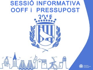 SESSIÓ INFORMATIVA 
OOFF i PRESSUPOST 
2015 
 