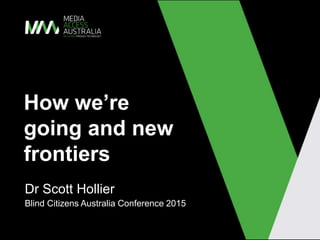 How we’re
going and new
frontiers
Dr Scott Hollier
Blind Citizens Australia Conference 2015
 