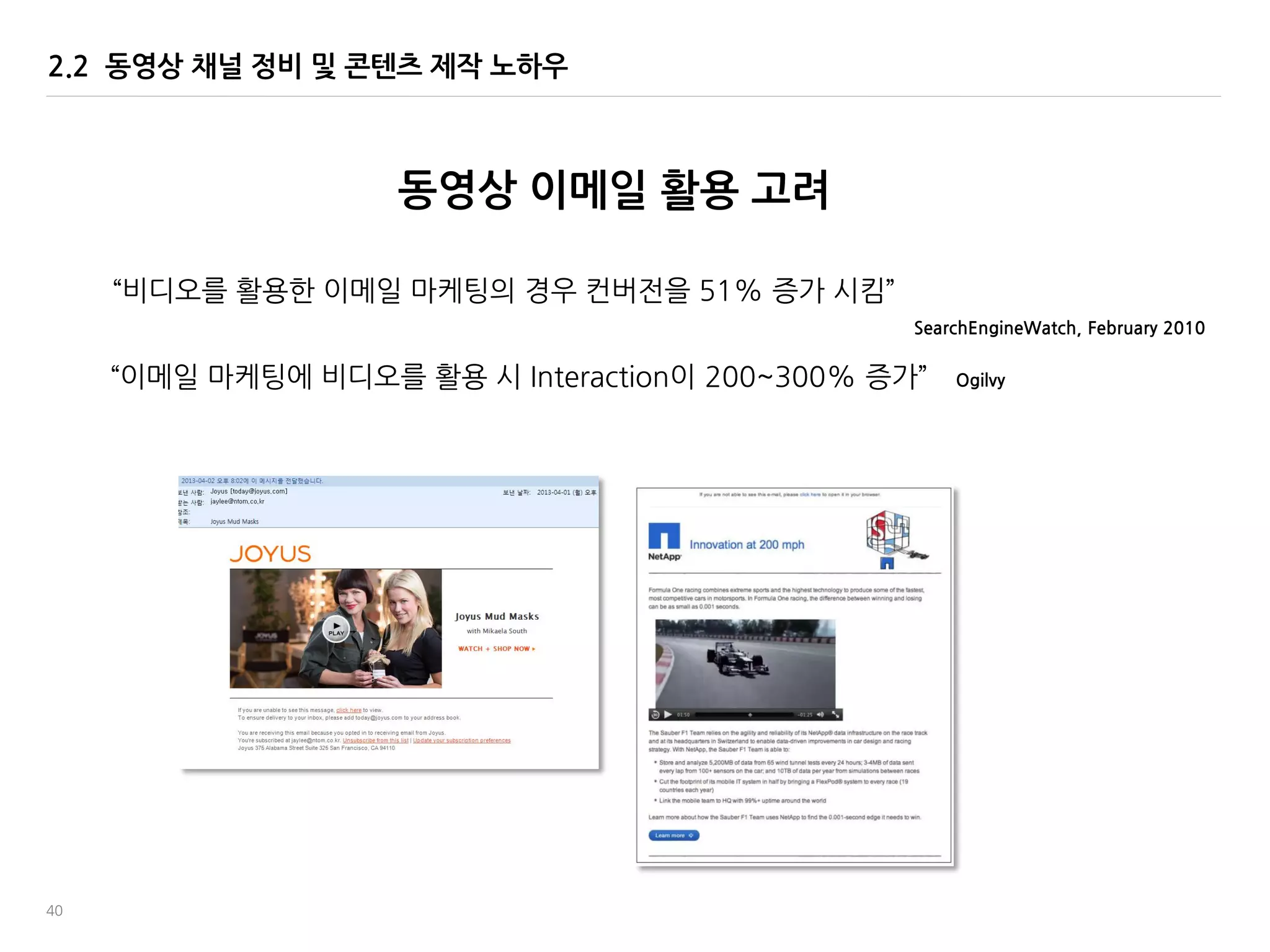40
2.2 동영상 채널 정비 및 콘텐츠 제작 노하우
동영상 이메일 홗용 고려
‚이메읷 맀케팅에 비디오를 홗용 시 Interaction이 200~300% 증가‛ Ogilvy
‚비디오를 홗용한 이메읷 맀케팅의 경우 컨버젂을 51% 증가 시킴‛
SearchEngineWatch, February 2010
 