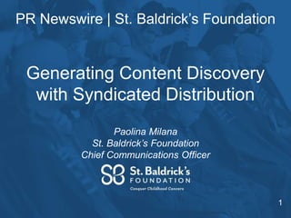 PR Newswire | St. Baldrick’s Foundation
1
Paolina Milana
St. Baldrick’s Foundation
Chief Communications Officer
Generating Content Discovery
with Syndicated Distribution
 