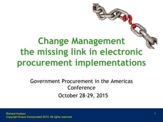 Government Procurement in the Americas
Conference
October 28-29, 2015
Richard Hudson
Copyright Evans Incorporated 2015. All rights reserved
1
Change Management
the missing link in electronic
procurement implementations
 