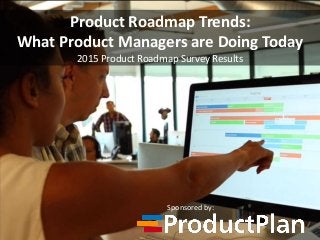 Product Roadmap Trends:
What Product Managers are Doing Today
2015 Product Roadmap Survey Results
Sponsored by:
 
