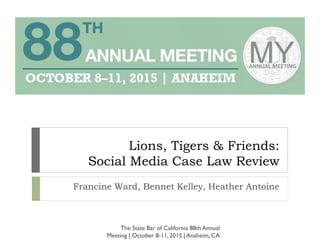 Lions, Tigers & Friends:
Social Media Case Law Review
Francine Ward, Bennet Kelley, Heather Antoine
The State Bar of California 88th Annual
Meeting | October 8-11, 2015 | Anaheim, CA
 