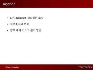 © Lee, Sungdae POSTECH GEM
Agenda
• EPC Contract Risk 설문 조사
• 설문조사와 분석
• 향후 계약 리스크 관리 방안
 