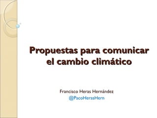 Propuestas para comunicarPropuestas para comunicar
el cambio climáticoel cambio climático
Francisco Heras Hernández
@PacoHerasHern
 