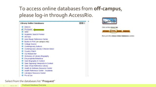 To access online databases from off-campus,
please log-in through AccessRio.
July 22, 2012 ProQuest Database Overview3
Select from the databases list “Proquest”
 