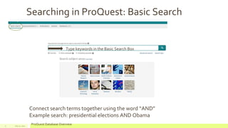 Searching in ProQuest: Basic Search
July 22, 2012
ProQuest Database Overview5
Type keywords in the Basic Search Box
Connect search terms together using the word “AND”
Example search: presidential elections AND Obama
 