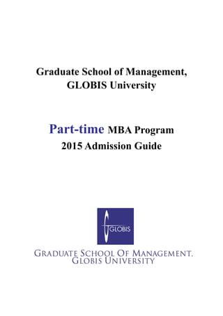 Graduate School of Management, 
GLOBIS University 
Part-time MBA Program 
2015 Admission Guide 
 