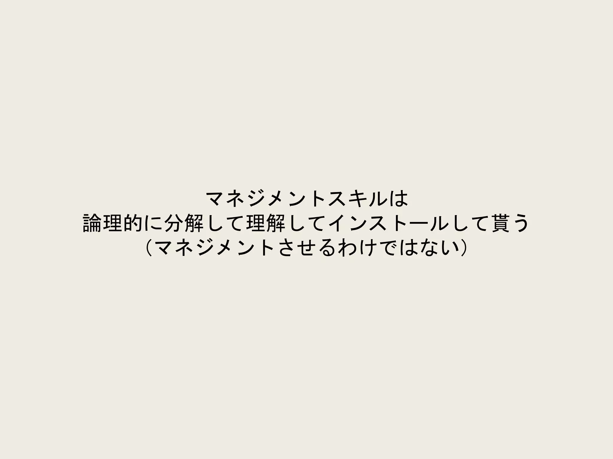 マネジメントスキルは
論理的に分解して理解してインストールして貰う
（マネジメントさせるわけではない）
 