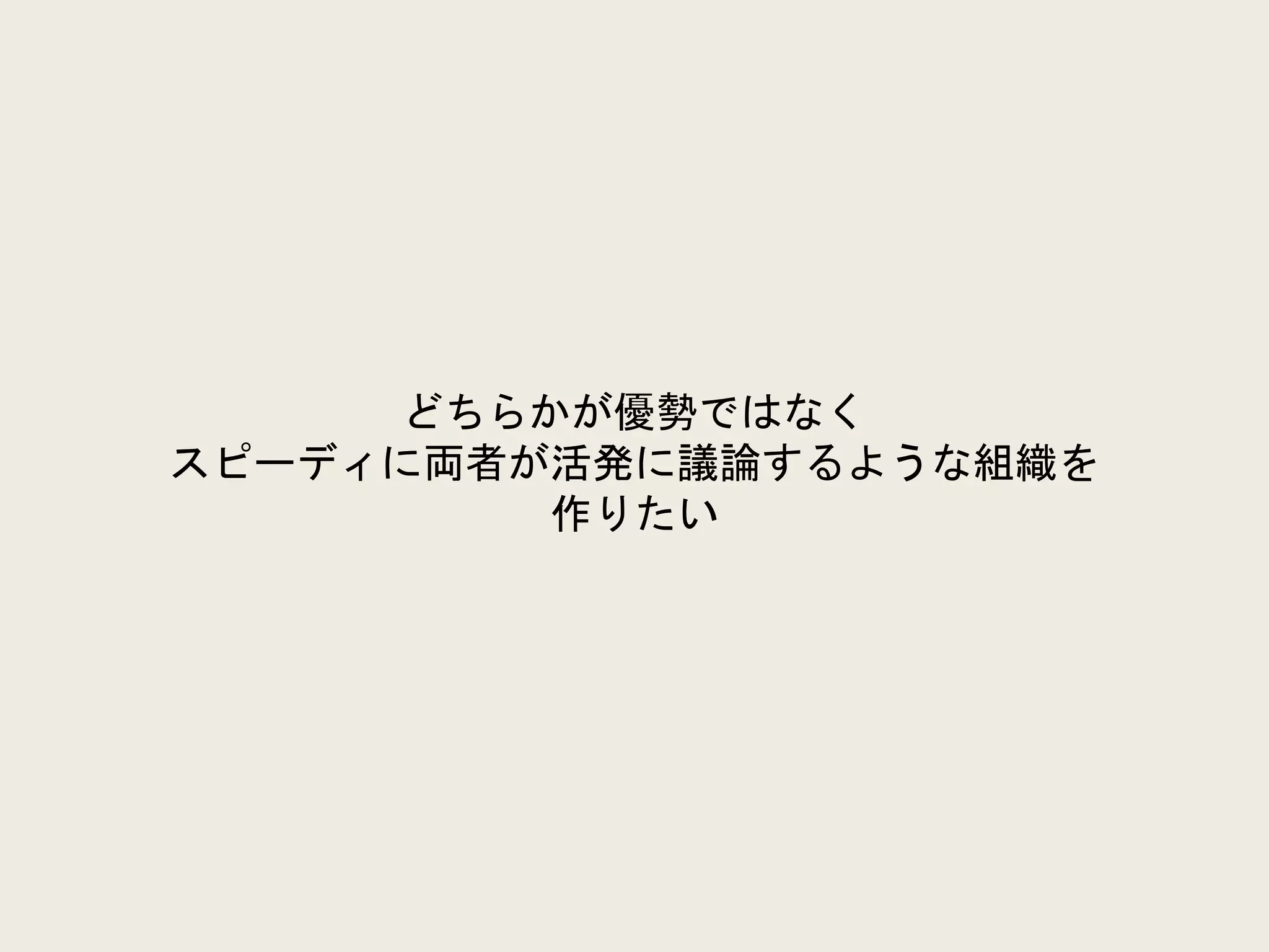 どちらかが優勢ではなく
スピーディに両者が活発に議論するような組織を
作りたい
 