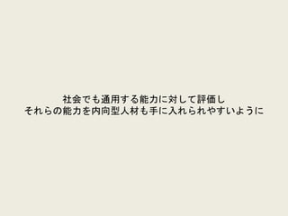 社会でも通用する能力に対して評価し
それらの能力を内向型人材も手に入れられやすいように
 