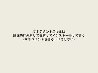 マネジメントスキルは
論理的に分解して理解してインストールして貰う
（マネジメントさせるわけではない）
 