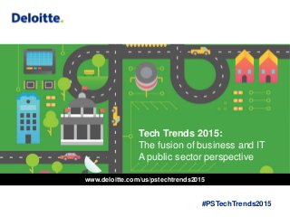 Tech Trends 2015:
The fusion of business and IT
A public sector perspective
#PSTechTrends2015
www.deloitte.com/us/pstechtrends2015
 