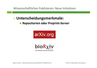 32
Wissenschaftliches Publizieren: Neue Initiativen
Unterscheidungsmerkmale:
Repositorien oder Preprint-Server
Open Access - Zukunft des wissenschaftlichen Publizierens? Prof. Dr. Alexander Grossmann
 