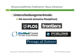 34
Wissenschaftliches Publizieren: Neue Initiativen
Unterscheidungsmerkmale:
OA-Journals (einzelne Disziplinen)
Open Access - Zukunft des wissenschaftlichen Publizierens? Prof. Dr. Alexander Grossmann
 