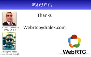 終わりです。
Dr. “Alex” Gouaillard
（アレックス ）
“Incognito Mode”
(シークレット モード)
Thanks
Webrtcbydralex.com
 