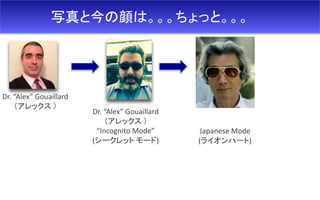写真と今の顔は。。。ちょっと。。。
Dr. “Alex” Gouaillard
（アレックス ）
Dr. “Alex” Gouaillard
（アレックス ）
“Incognito Mode”
(シークレット モード)
Japanese Mode
(ライオンハート)
 