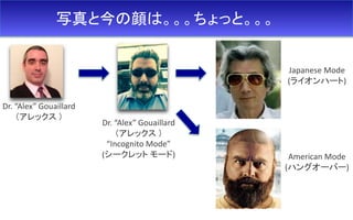 写真と今の顔は。。。ちょっと。。。
Dr. “Alex” Gouaillard
（アレックス ）
Dr. “Alex” Gouaillard
（アレックス ）
“Incognito Mode”
(シークレット モード)
Japanese Mode
(ライオンハート)
American Mode
(ハングオーバー)
 