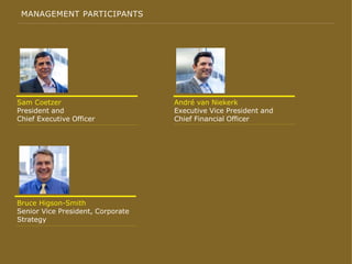 MANAGEMENT PARTICIPANTS
André van Niekerk
Executive Vice President and
Chief Financial Officer
Sam Coetzer
President and
Chief Executive Officer
Bruce Higson-Smith
Senior Vice President, Corporate
Strategy
 