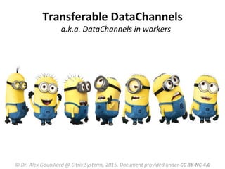 Transferable	
  DataChannels	
  
a.k.a.	
  DataChannels	
  in	
  workers	
  
©	
  Dr.	
  Alex	
  Gouaillard	
  @	
  Citrix	
  Systems,	
  2015.	
  Document	
  provided	
  under	
  CC	
  BY-­‐NC	
  4.0	
  
 