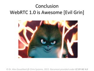 Conclusion	
  
WebRTC	
  1.0	
  is	
  Awesome	
  [Evil	
  Grin]	
  
©	
  Dr.	
  Alex	
  Gouaillard	
  @	
  Citrix	
  Systems,	
  2015.	
  Document	
  provided	
  under	
  CC	
  BY-­‐NC	
  4.0	
  
 