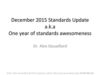 December	
  2015	
  Standards	
  Update	
  
a.k.a	
  
One	
  year	
  of	
  standards	
  awesomeness	
  
Dr.	
  Alex	
  Gouaillard	
  
©	
  Dr.	
  Alex	
  Gouaillard	
  @	
  Citrix	
  Systems,	
  2015.	
  Document	
  provided	
  under	
  CC	
  BY-­‐NC	
  4.0	
  
 