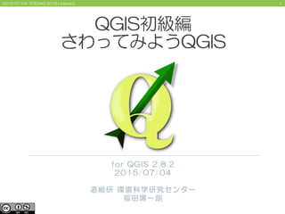12015/07/04 FOSS4G 2015 Hokkaido
QGIS初級編
さわってみようQGIS
for QGIS 2.8.2
2015/07/04
道総研 環境科学研究センター
福田陽一朗
 