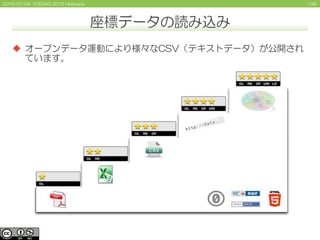 1392015/07/04 FOSS4G 2015 Hokkaido
座標データの読み込み
 オープンデータ運動により様々なCSV（テキストデータ）が公開され
ています。
 