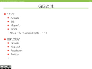 142015/07/04 FOSS4G 2015 Hokkaido
GISとは
 ソフト
 ArcGIS
 SIS
 Mapinfo
 QGIS
（カシミール・Google Earth・・・）
 隠れGIS?
 Google
 ぐるなび
 Facebook
 Twitter
・・・
 