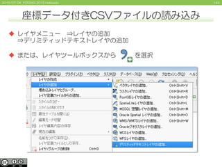 1432015/07/04 FOSS4G 2015 Hokkaido
 レイヤメニュー ⇒レイヤの追加
⇒デリミティッドテキストレイヤの追加
 または、レイヤツールボックスから を選択
座標データ付きCSVファイルの読み込み
 