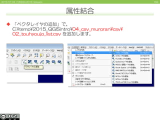 1522015/07/04 FOSS4G 2015 Hokkaido
属性結合
 「ベクタレイヤの追加」で、
C:¥temp¥2015_QGISintro¥04_csv_muroran¥csv¥
02_touhyoujo_list.csv を追加します。
 