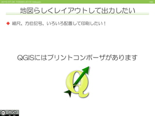 1822015/07/04 FOSS4G 2015 Hokkaido
地図らしくレイアウトして出力したい
 縮尺、方位記号、いろいろ配置して印刷したい！
QGISにはプリントコンポーザがあります
 