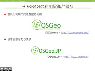362015/07/04 FOSS4G 2015 Hokkaido
FOSS4Gの利用促進と普及
 普及と利用の促進を図る組織
 日本支部もあります
OSGeo.JP - http://www.osgeo.jp/
OSGeo.org - http://www.osgeo.org/
 